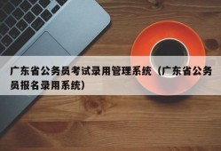 广东省公务员考试录用管理系统（广东省公务员报名录用系统）