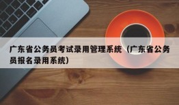 广东省公务员考试录用管理系统（广东省公务员报名录用系统）