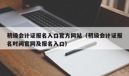 初级会计证报名入口官方网站（初级会计证报名时间官网及报名入口）