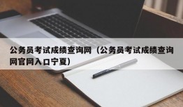 公务员考试成绩查询网（公务员考试成绩查询网官网入口宁夏）