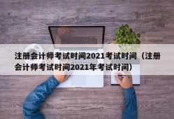 注册会计师考试时间2021考试时间（注册会计师考试时间2021年考试时间）