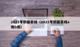 2021考研国家线（2021考研国家线a类b类）