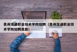 贵州交通职业技术学院招聘（贵州交通职业技术学院招聘真题）