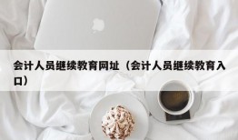 会计人员继续教育网址（会计人员继续教育入口）