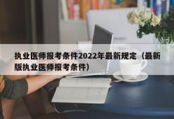 执业医师报考条件2022年最新规定（最新版执业医师报考条件）