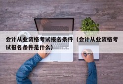 会计从业资格考试报名条件（会计从业资格考试报名条件是什么）