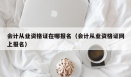 会计从业资格证在哪报名（会计从业资格证网上报名）