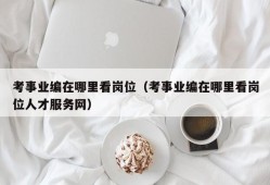 考事业编在哪里看岗位（考事业编在哪里看岗位人才服务网）