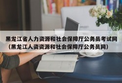 黑龙江省人力资源和社会保障厅公务员考试网（黑龙江人资资源和社会保障厅公务员网）