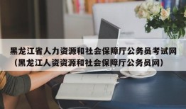 黑龙江省人力资源和社会保障厅公务员考试网（黑龙江人资资源和社会保障厅公务员网）