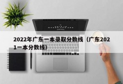 2022年广东一本录取分数线（广东2021一本分数线）