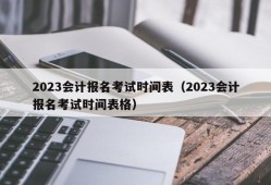 2023会计报名考试时间表（2023会计报名考试时间表格）