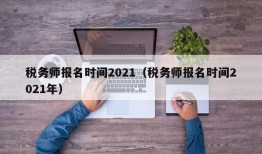 税务师报名时间2021（税务师报名时间2021年）