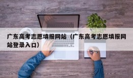 广东高考志愿填报网站（广东高考志愿填报网站登录入口）