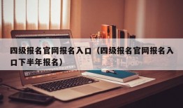 四级报名官网报名入口（四级报名官网报名入口下半年报名）