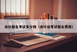 会计报名考试多少钱（会计证考试报名费用）