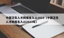 中国卫生人才网报名入口2023（中国卫生人才网报名入口2023年）