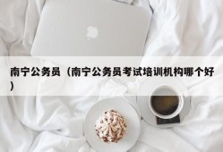 南宁公务员（南宁公务员考试培训机构哪个好）