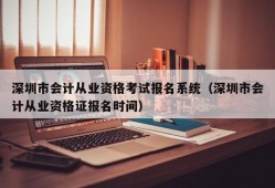 深圳市会计从业资格考试报名系统（深圳市会计从业资格证报名时间）