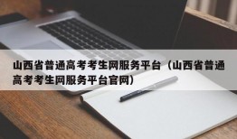 山西省普通高考考生网服务平台（山西省普通高考考生网服务平台官网）