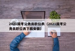 2021国考公务员职位表（2021国考公务员职位表下载安徽）