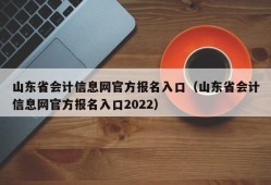 山东省会计信息网官方报名入口（山东省会计信息网官方报名入口2022）