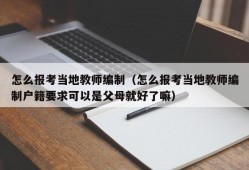 怎么报考当地教师编制（怎么报考当地教师编制户籍要求可以是父母就好了嘛）