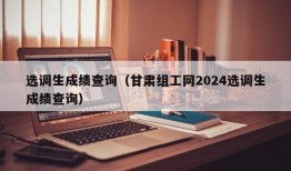 选调生成绩查询（甘肃组工网2024选调生成绩查询）