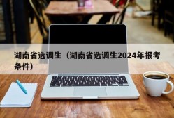 湖南省选调生（湖南省选调生2024年报考条件）