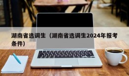 湖南省选调生（湖南省选调生2024年报考条件）