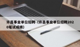 许昌事业单位招聘（许昌事业单位招聘2020笔试成绩）