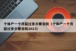 个体户一个月超过多少要交税（个体户一个月超过多少要交税2023）