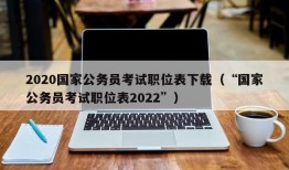 2020国家公务员考试职位表下载（“国家公务员考试职位表2022”）