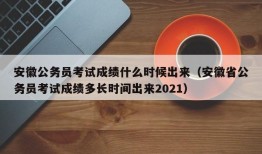 安徽公务员考试成绩什么时候出来（安徽省公务员考试成绩多长时间出来2021）