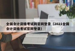 全国会计资格考试网官网登录（2021全国会计资格考试官网登录）