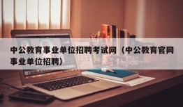 中公教育事业单位招聘考试网（中公教育官网事业单位招聘）