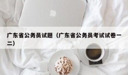 广东省公务员试题（广东省公务员考试试卷一二）