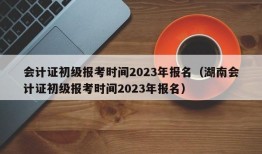 会计证初级报考时间2023年报名（湖南会计证初级报考时间2023年报名）