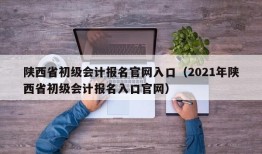 陕西省初级会计报名官网入口（2021年陕西省初级会计报名入口官网）