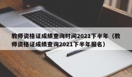 教师资格证成绩查询时间2021下半年（教师资格证成绩查询2021下半年报名）