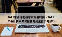 2021年会计初级考试报名时间（2021年会计初级考试报名时间是什么时候?）