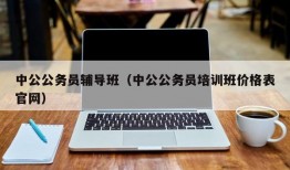 中公公务员辅导班（中公公务员培训班价格表官网）