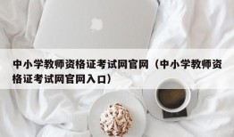 中小学教师资格证考试网官网（中小学教师资格证考试网官网入口）