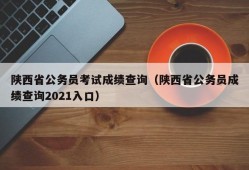 陕西省公务员考试成绩查询（陕西省公务员成绩查询2021入口）