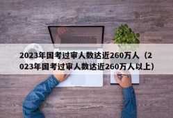 2023年国考过审人数达近260万人（2023年国考过审人数达近260万人以上）