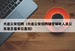 大连公安招聘（大连公安招聘辅警辅助人员公告是否是单位直招）