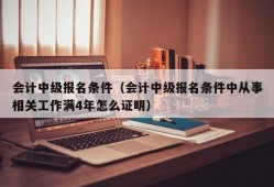 会计中级报名条件（会计中级报名条件中从事相关工作满4年怎么证明）