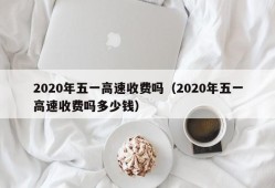 2020年五一高速收费吗（2020年五一高速收费吗多少钱）