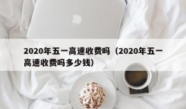 2020年五一高速收费吗（2020年五一高速收费吗多少钱）