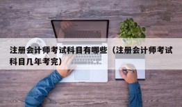 注册会计师考试科目有哪些（注册会计师考试科目几年考完）